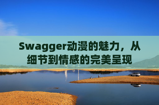 Swagger动漫的魅力，从细节到情感的完美呈现