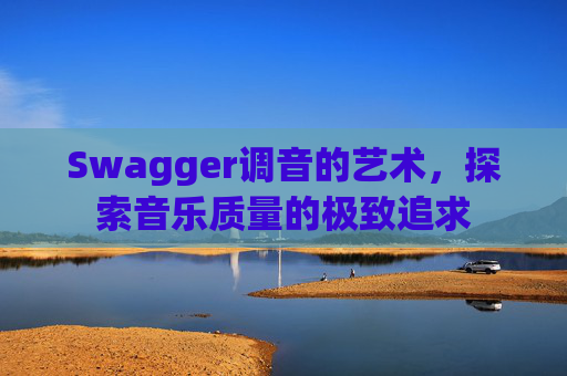 Swagger调音的艺术，探索音乐质量的极致追求